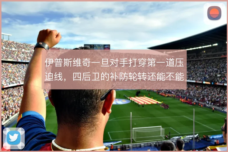 伊普斯维奇一旦对手打穿第一道压迫线，四后卫的补防轮转还能不能跟上