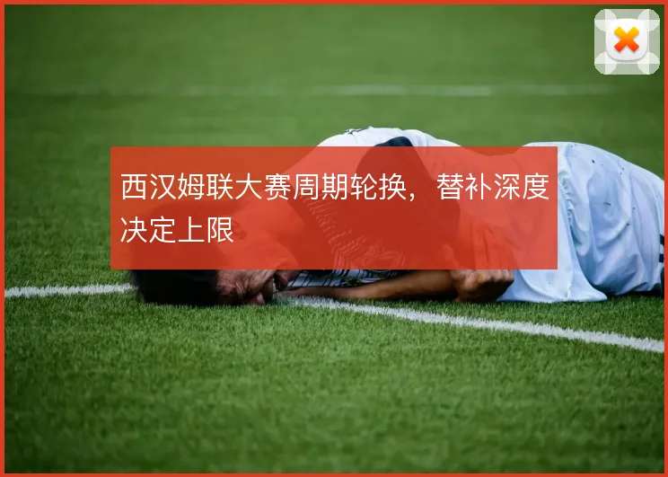 西汉姆联大赛周期轮换，替补深度决定上限