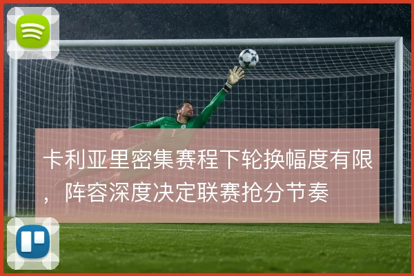 卡利亚里密集赛程下轮换幅度有限，阵容深度决定联赛抢分节奏