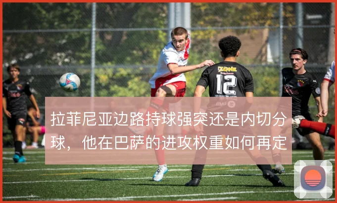 拉菲尼亚边路持球强突还是内切分球，他在巴萨的进攻权重如何再定义