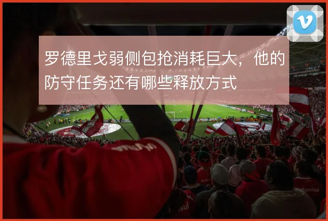 罗德里戈弱侧包抢消耗巨大，他的防守任务还有哪些释放方式