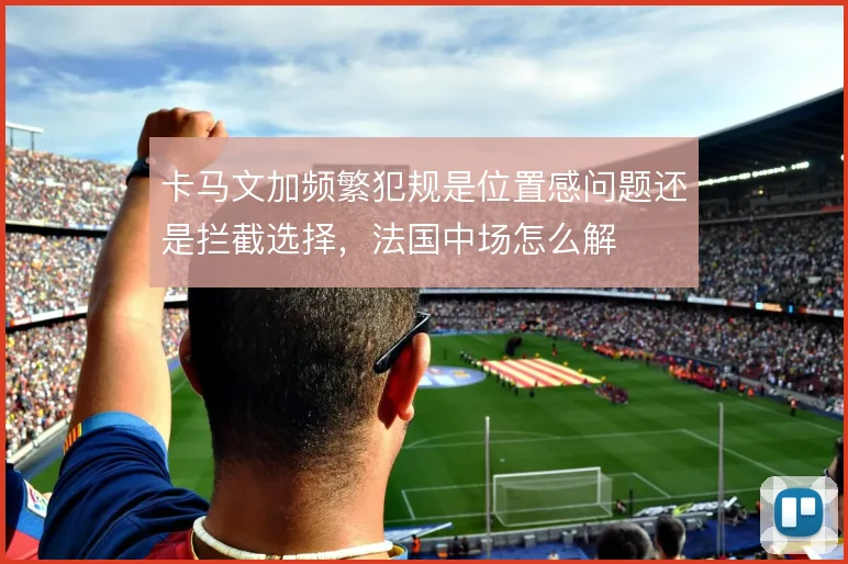 卡马文加频繁犯规是位置感问题还是拦截选择,法国中场怎么解