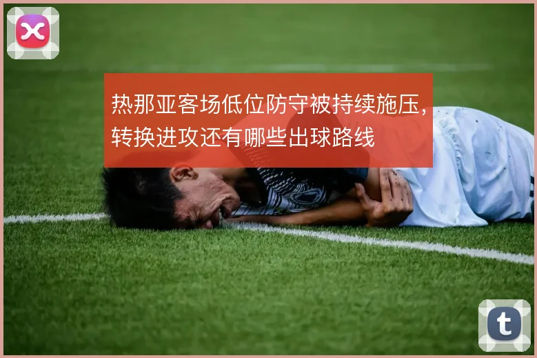 热那亚客场低位防守被持续施压，转换进攻还有哪些出球路线