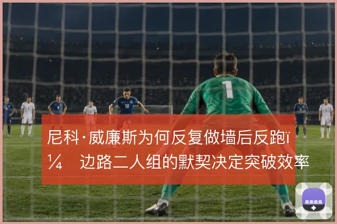 尼科·威廉斯为何反复做墙后反跑，边路二人组的默契决定突破效率