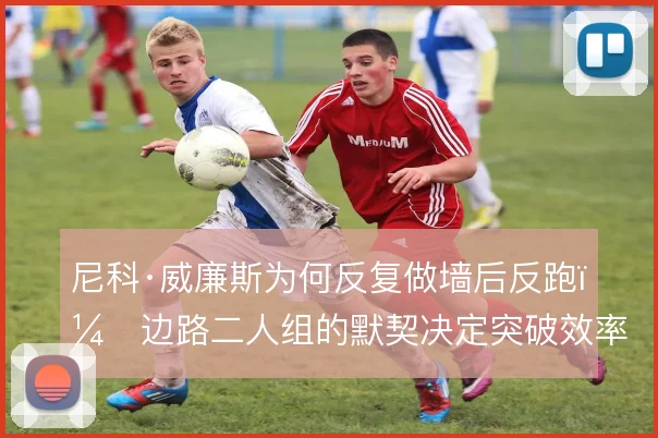 尼科·威廉斯为何反复做墙后反跑,边路二人组的默契决定突破效率