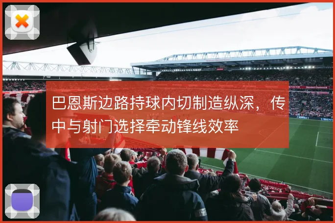 巴恩斯边路持球内切制造纵深，传中与射门选择牵动锋线效率