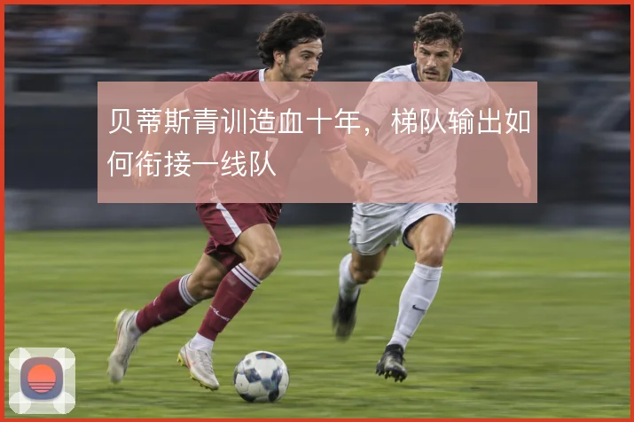 贝蒂斯青训造血十年，梯队输出如何衔接一线队