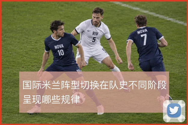 国际米兰阵型切换在队史不同阶段呈现哪些规律