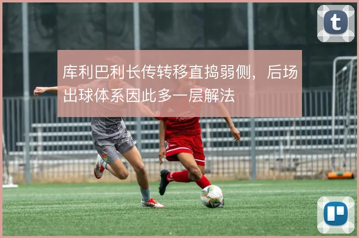 库利巴利长传转移直捣弱侧，后场出球体系因此多一层解法