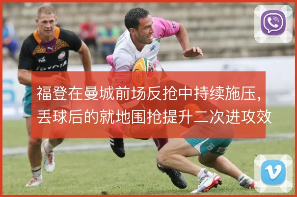 福登在曼城前场反抢中持续施压,丢球后的就地围抢提升二次进攻效率