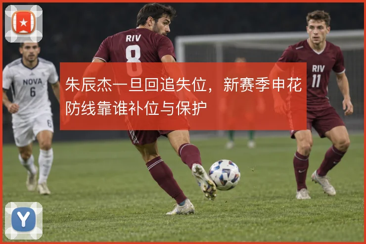 朱辰杰一旦回追失位,新赛季申花防线靠谁补位与保护