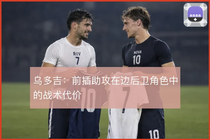 乌多吉：前插助攻在边后卫角色中的战术代价