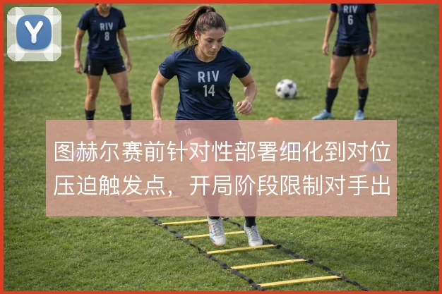 图赫尔赛前针对性部署细化到对位压迫触发点，开局阶段限制对手出球