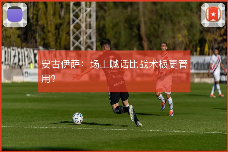 安古伊萨：场上喊话比战术板更管用？