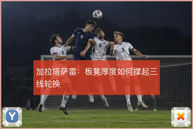加拉塔萨雷：板凳厚度如何撑起三线轮换