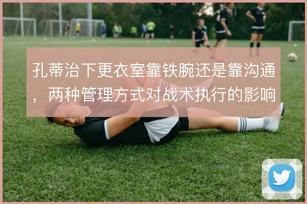 孔蒂治下更衣室靠铁腕还是靠沟通,两种管理方式对战术执行的影响不同