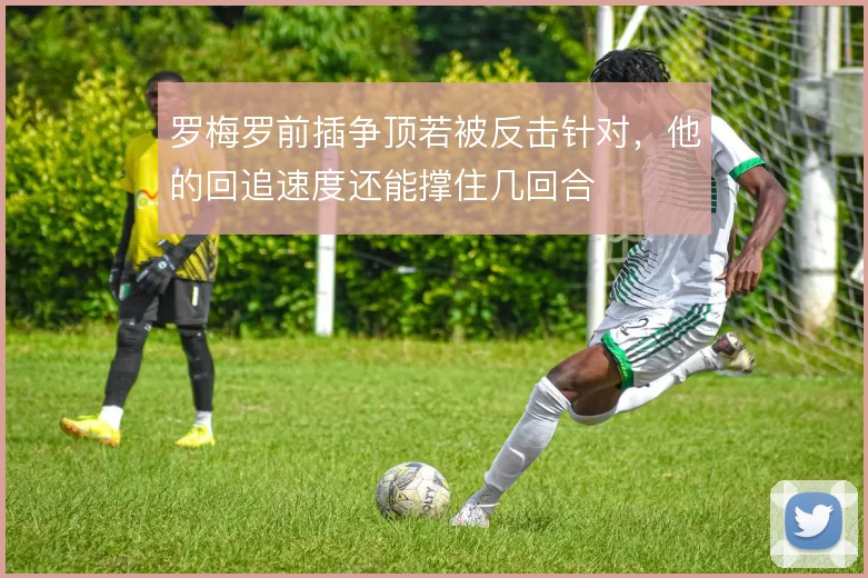 罗梅罗前插争顶若被反击针对，他的回追速度还能撑住几回合