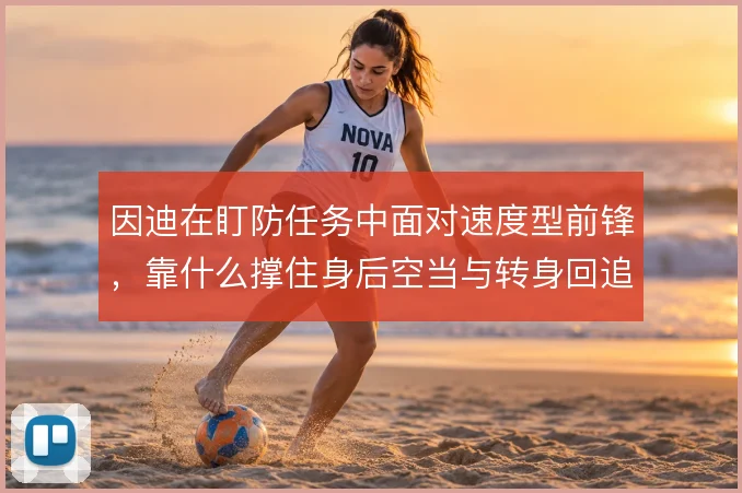 因迪在盯防任务中面对速度型前锋，靠什么撑住身后空当与转身回追的考验