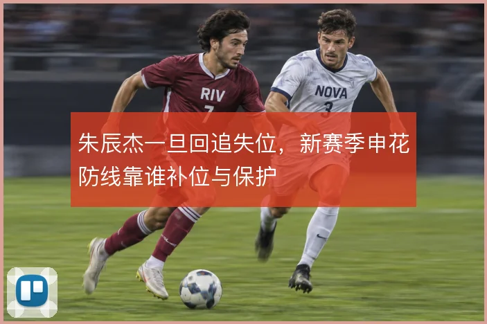 朱辰杰一旦回追失位，新赛季申花防线靠谁补位与保护