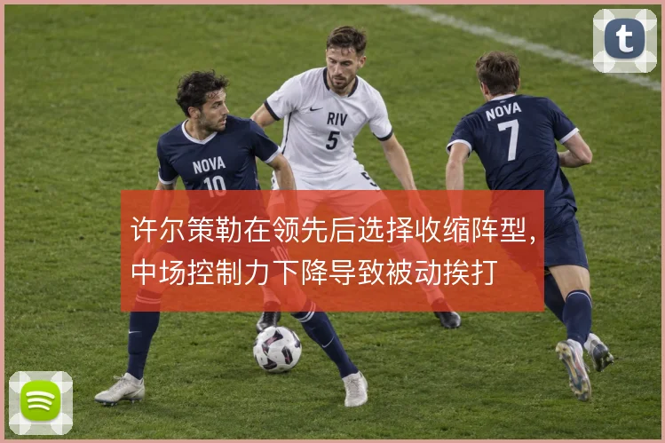 许尔策勒在领先后选择收缩阵型,中场控制力下降导致被动挨打