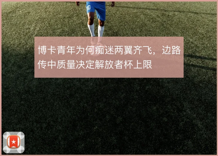 博卡青年为何痴迷两翼齐飞，边路传中质量决定解放者杯上限